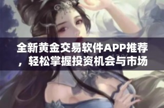 全新黄金交易软件APP推荐，轻松掌握投资机会与市场动态