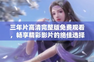 三年片高清完整版免费观看，畅享精彩影片的绝佳选择