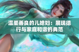 温柔善良的儿媳妇：展现德行与家庭和谐的典范