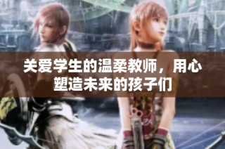 关爱学生的温柔教师，用心塑造未来的孩子们