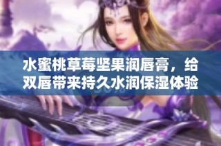 水蜜桃草莓坚果润唇膏，给双唇带来持久水润保湿体验