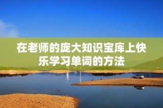 在老师的庞大知识宝库上快乐学习单词的方法