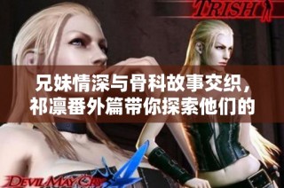 兄妹情深与骨科故事交织，祁凛番外篇带你探索他们的心路历程