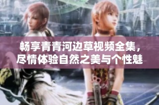 畅享青青河边草视频全集，尽情体验自然之美与个性魅力