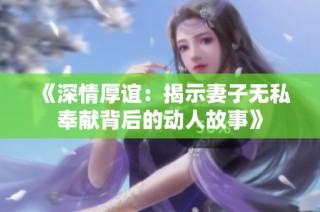 《深情厚谊：揭示妻子无私奉献背后的动人故事》