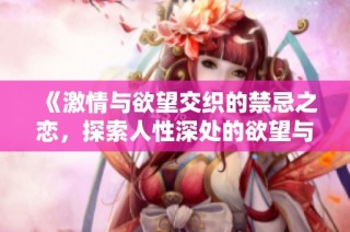 《激情与欲望交织的禁忌之恋，探索人性深处的欲望与挣扎》