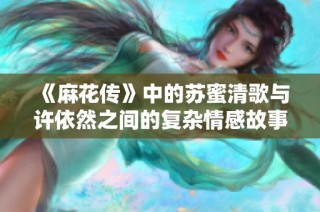 《麻花传》中的苏蜜清歌与许依然之间的复杂情感故事探索