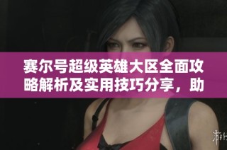 赛尔号超级英雄大区全面攻略解析及实用技巧分享，助你轻松提升游戏体验