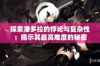 探索潘多拉的悖论与复杂性：揭示其最高难度的秘密