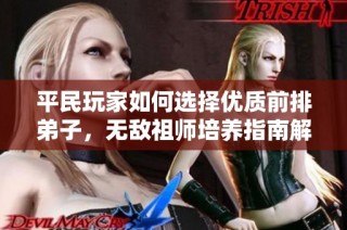 平民玩家如何选择优质前排弟子，无敌祖师培养指南解析