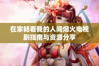 在家畅看我的人间烟火电视剧指南与资源分享