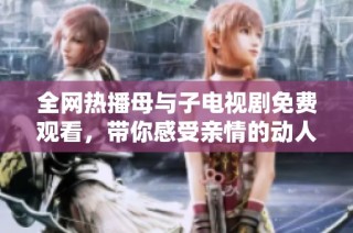 全网热播母与子电视剧免费观看，带你感受亲情的动人瞬间