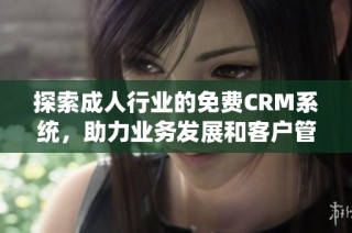 探索成人行业的免费CRM系统，助力业务发展和客户管理