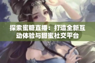 探索蜜糖直播：打造全新互动体验与甜蜜社交平台