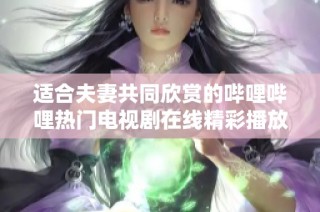 适合夫妻共同欣赏的哔哩哔哩热门电视剧在线精彩播放推荐