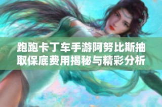 跑跑卡丁车手游阿努比斯抽取保底费用揭秘与精彩分析