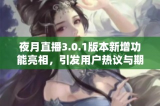 夜月直播3.0.1版本新增功能亮相，引发用户热议与期待的社会新闻动态