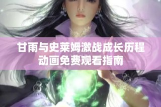 甘雨与史莱姆激战成长历程动画免费观看指南