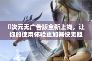 囧次元无广告版全新上线，让你的使用体验更加畅快无阻