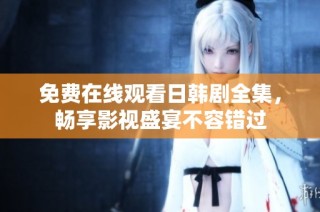 免费在线观看日韩剧全集，畅享影视盛宴不容错过