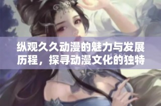 纵观久久动漫的魅力与发展历程，探寻动漫文化的独特魅力