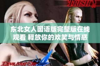 东北女人国语版完整版在线观看 释放你的欢笑与情感