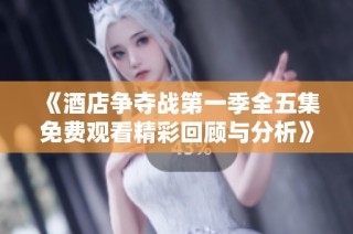 《酒店争夺战第一季全五集免费观看精彩回顾与分析》
