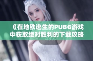 《在地铁逃生的PUBG游戏中获取绝对胜利的下载攻略与秘籍》