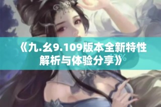 《九.幺9.109版本全新特性解析与体验分享》
