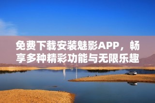免费下载安装魅影APP，畅享多种精彩功能与无限乐趣