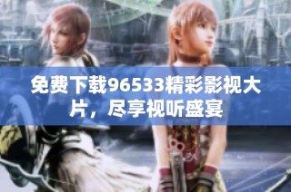 免费下载96533精彩影视大片，尽享视听盛宴