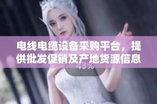 电线电缆设备采购平台，提供批发促销及产地货源信息