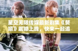 星空无限传媒最新剧集《赘婿》震撼上线，快来一起追剧吧！