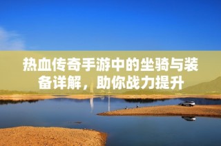热血传奇手游中的坐骑与装备详解，助你战力提升