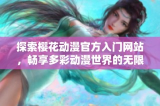 探索樱花动漫官方入门网站，畅享多彩动漫世界的无限乐趣