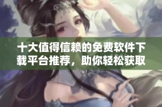 十大值得信赖的免费软件下载平台推荐，助你轻松获取各类软件