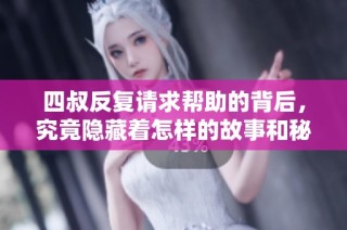 四叔反复请求帮助的背后，究竟隐藏着怎样的故事和秘密