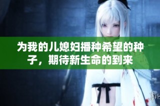为我的儿媳妇播种希望的种子，期待新生命的到来