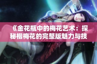 《金花瓶中的梅花艺术：探秘楷梅花的完整版魅力与技法》
