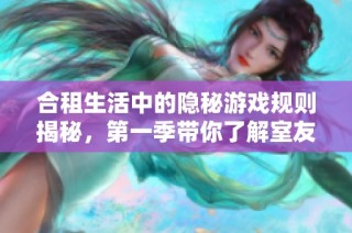 合租生活中的隐秘游戏规则揭秘，第一季带你了解室友相处之道