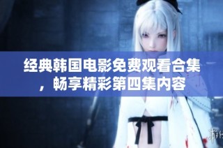 经典韩国电影免费观看合集，畅享精彩第四集内容