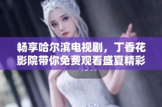 畅享哈尔滨电视剧，丁香花影院带你免费观看盛夏精彩剧集