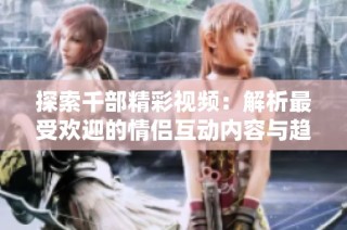 探索千部精彩视频：解析最受欢迎的情侣互动内容与趋势