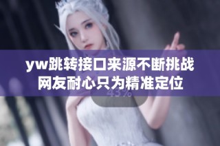 yw跳转接口来源不断挑战网友耐心只为精准定位