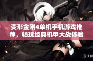 变形金刚4单机手机游戏推荐，畅玩经典机甲大战体验