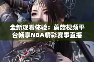全新观看体验：蘑菇视频平台畅享NBA精彩赛事直播