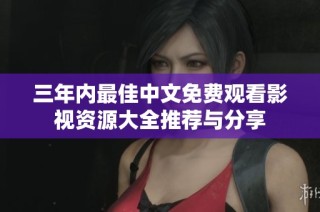 三年内最佳中文免费观看影视资源大全推荐与分享