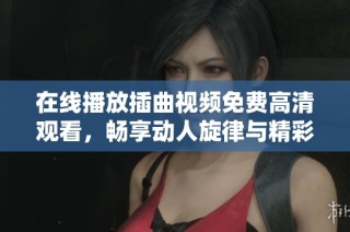 在线播放插曲视频免费高清观看，畅享动人旋律与精彩瞬间