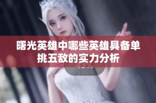 曙光英雄中哪些英雄具备单挑五敌的实力分析