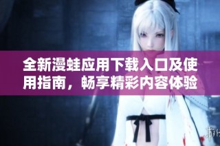 全新漫蛙应用下载入口及使用指南，畅享精彩内容体验